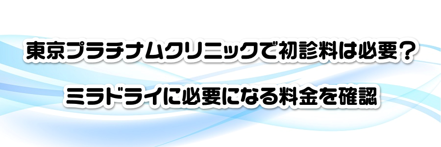 東京プラチナムクリニックで初診料は必要?ミラドライに必要になる料金を確認